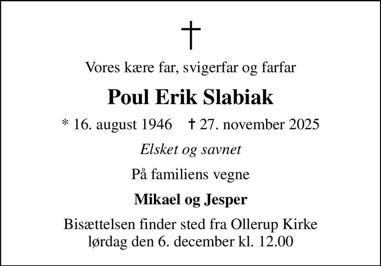 Vores kære far, svigerfar og farfar
Poul Erik Slabiak
* 16. august 1946    ✝ 27. november 2025
Elsket og savnet
På familiens vegne
Mikael og Jesper
Bisættelsen finder sted fra Ollerup Kirke  lørdag den 6. december kl. 12.00