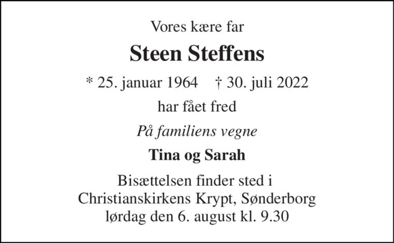 Vores kære far 
Steen Steffens 
*​ 25. januar 1964​    †​ 30. juli 2022 
har fået fred 
På familiens vegne 
Tina og Sarah 
Bisættelsen finder sted i  Christianskirkens Krypt​, Sønderborg lørdag den 6. august​ kl. 9.30