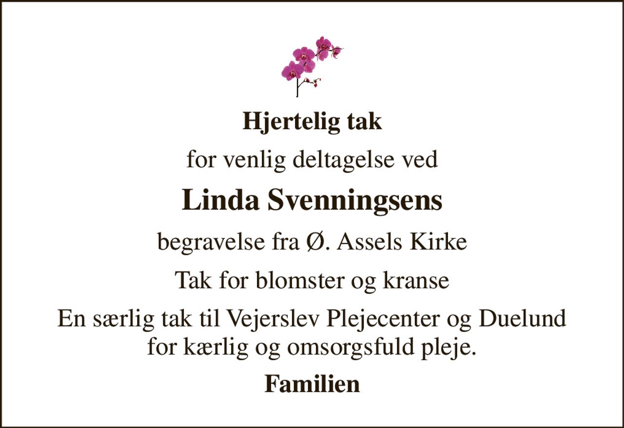 Hjertelig tak 
for venlig deltagelse ved 
Linda Svenningsens 
begravelse fra Ø. Assels Kirke 
Tak for blomster og kranse 
En særlig tak til Vejerslev Plejecenter og Duelund for kærlig og omsorgsfuld pleje. 
Familien