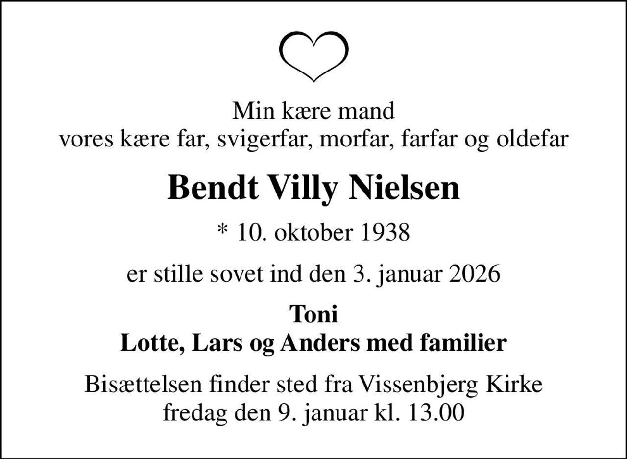 Min kære mand vores kære far, svigerfar, morfar, farfar og oldefar
Bendt Villy Nielsen
* 10. oktober 1938
er stille sovet ind den 3. januar 2026
Toni Lotte, Lars og Anders med familier
Bisættelsen finder sted fra Vissenbjerg Kirke  fredag den 9. januar kl. 13.00