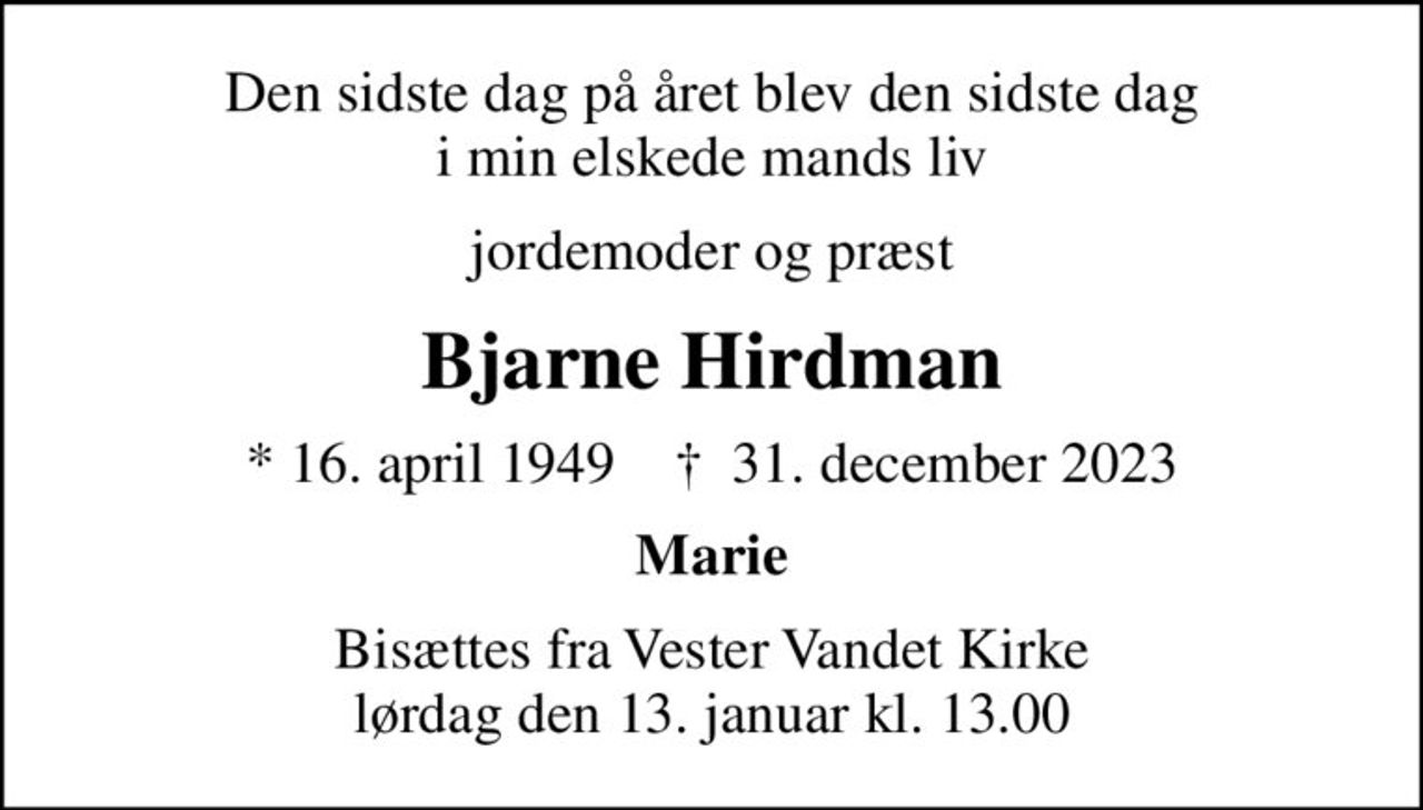 Den sidste dag på året blev den sidste dag i min elskede mands liv
jordemoder og præst
Bjarne Hirdman
* 16. april 1949    ✝ 31. december 2023
Marie
Bisættes fra Vester Vandet Kirke lørdag den 13. januar kl. 13.00