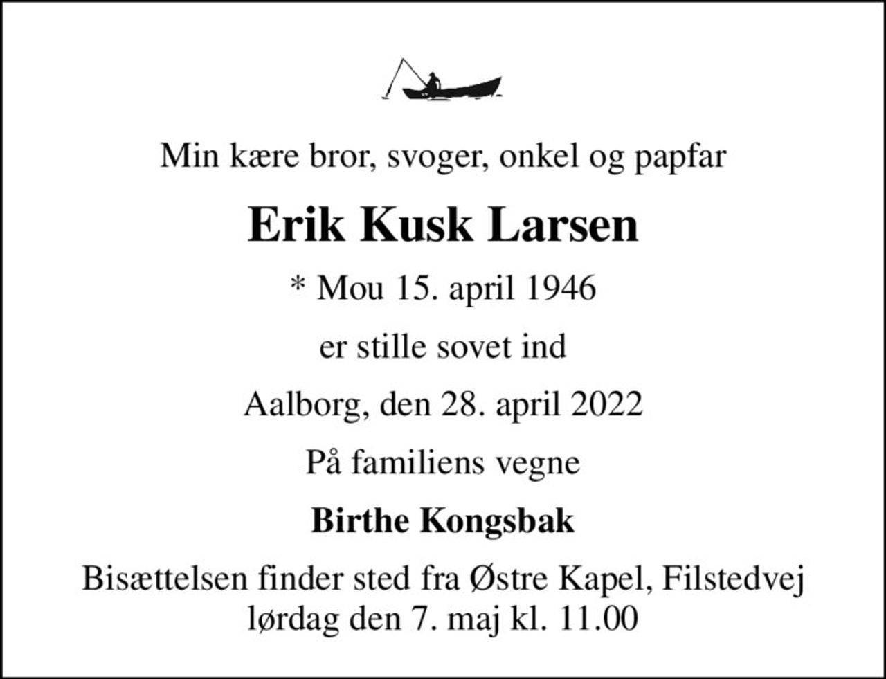 Min kære bror, svoger, onkel og papfar
Erik Kusk Larsen
* Mou 15. april 1946
er stille sovet ind
Aalborg, den 28. april 2022
På familiens vegne
Birthe Kongsbak
Bisættelsen finder sted fra Østre Kapel, Filstedvej  lørdag den 7. maj kl. 11.00