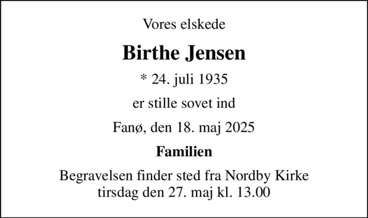 Vores elskede
Birthe Jensen
* 24. juli 1935
er stille sovet ind
Fanø, den 18. maj 2025
Familien
Begravelsen finder sted fra Nordby Kirke  tirsdag den 27. maj kl. 13.00