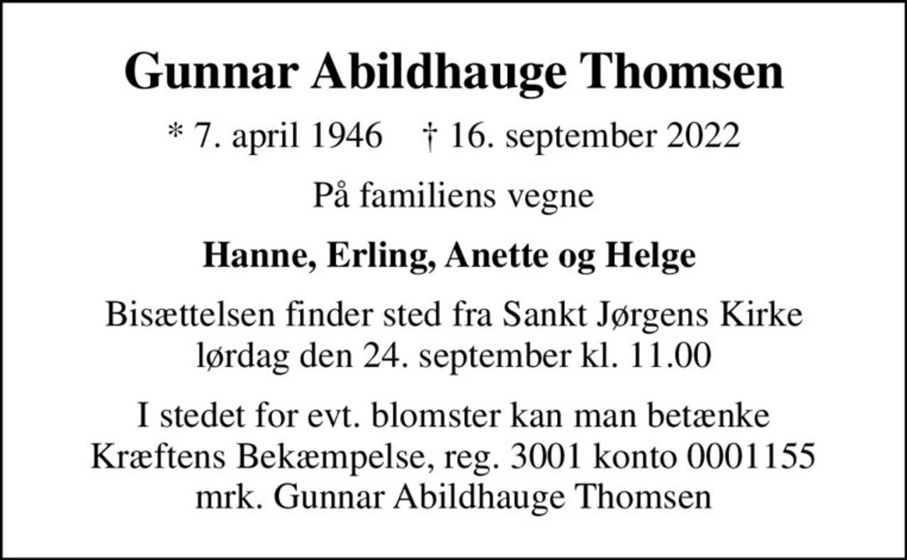 Gunnar Abildhauge Thomsen
* 7. april 1946    ✝ 16. september 2022
På familiens vegne
Hanne, Erling, Anette og Helge 
Bisættelsen finder sted fra Sankt Jørgens Kirke  lørdag den 24. september kl. 11.00 
I stedet for evt. blomster kan man betænke
					Kræftens Bekæmpelse reg.3001konto0001155mrk. Gunnar Abildhauge
					Thomsen
