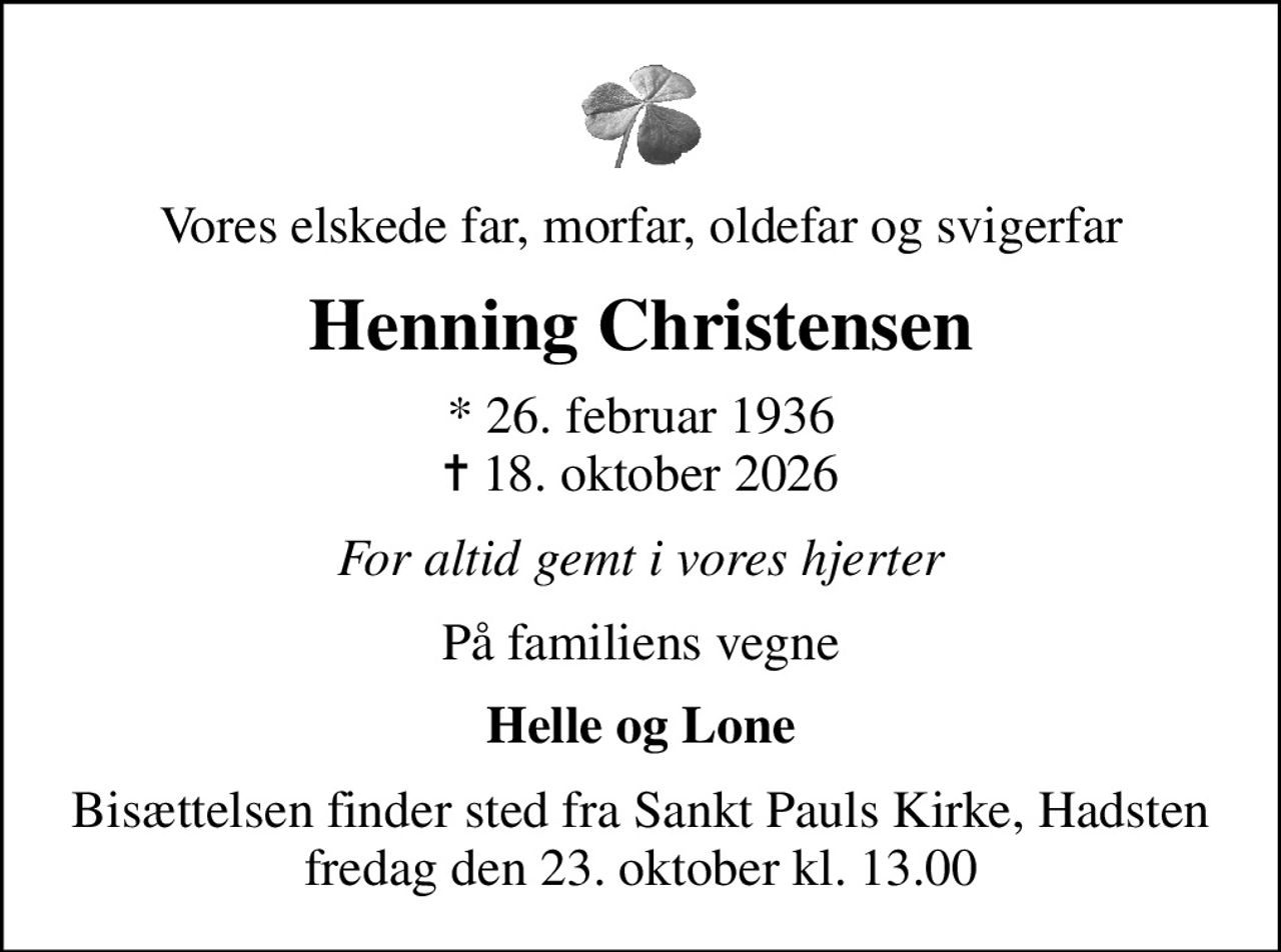 Vores elskede far, morfar, oldefar og svigerfar
Henning Christensen
* 26. februar 1936
						✝ 18. oktober 2026
For altid gemt i vores hjerter
På familiens vegne
Helle og Lone
Bisættelsen finder sted fra Sankt Pauls Kirke, Hadsten  fredag den 23. oktober kl. 13.00