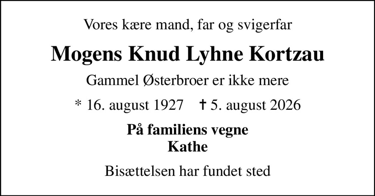 Vores kære mand, far og svigerfar
Mogens Knud Lyhne Kortzau
Gammel Østerbroer er ikke mere
* 16. august 1927    ✝ 5. august 2026
På familiens vegne Kathe
Bisættelsen har fundet sted