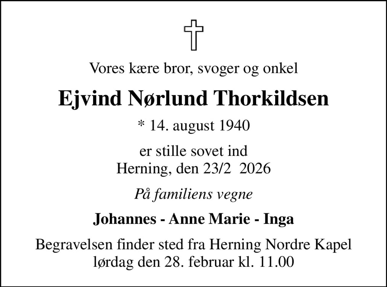 Vores kære bror, svoger og onkel
Ejvind Nørlund Thorkildsen
* 14. august 1940
er stille sovet ind Herning, den 23/2  2026
På familiens vegne
Johannes - Anne Marie - Inga
Begravelsen finder sted fra Herning Nordre Kapel  lørdag den 28. februar kl. 11.00
