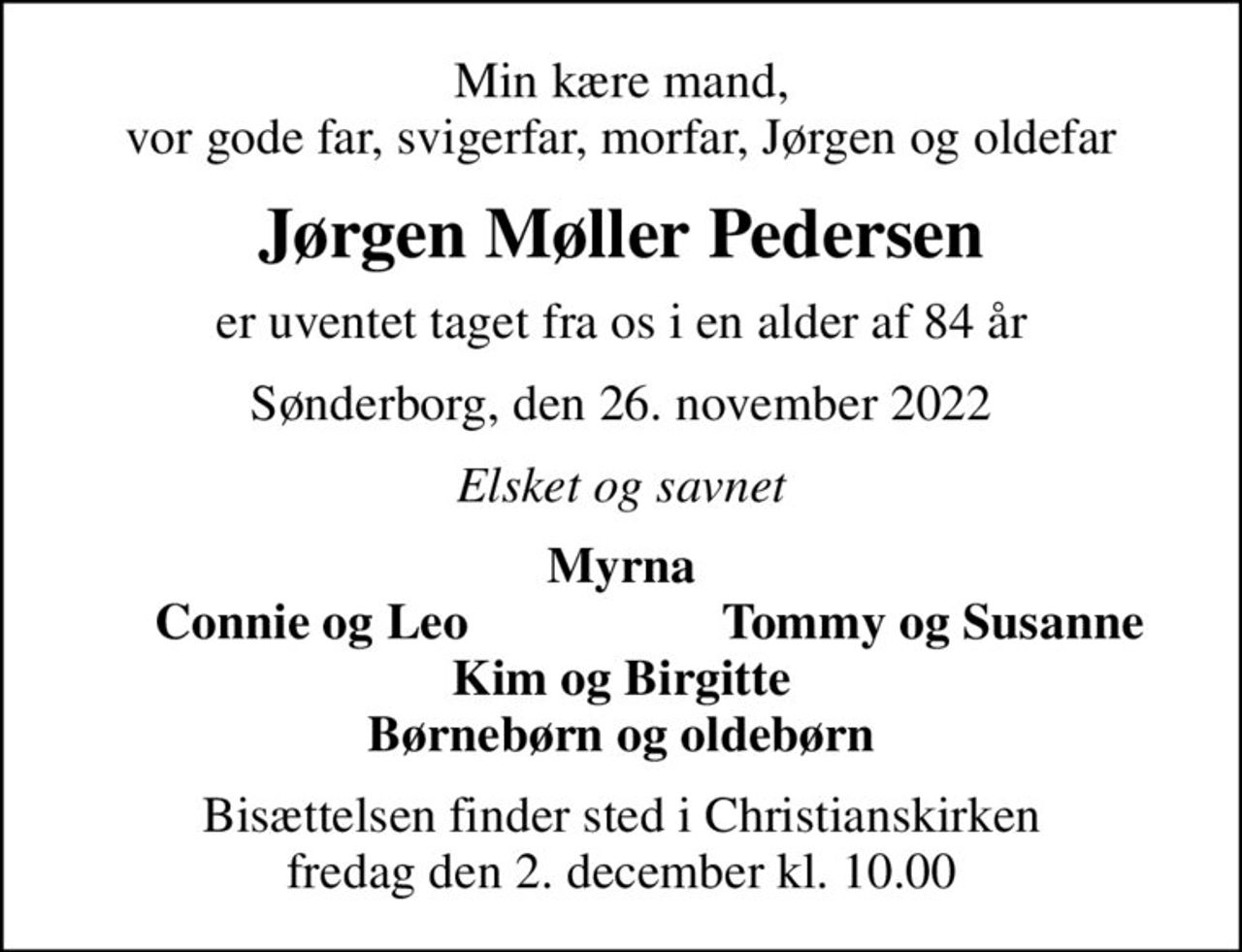 Min kære mand, vor gode far, svigerfar, morfar, Jørgen og oldefar
Jørgen Møller Pedersen
er uventet taget fra os i en alder af 84 år
Sønderborg, den 26. november 2022
Elsket og savnet
Myrna
Connie og Leo
Tommy og Susanne
Bisættelsen finder sted i Christianskirken  fredag den 2. december kl. 10.00