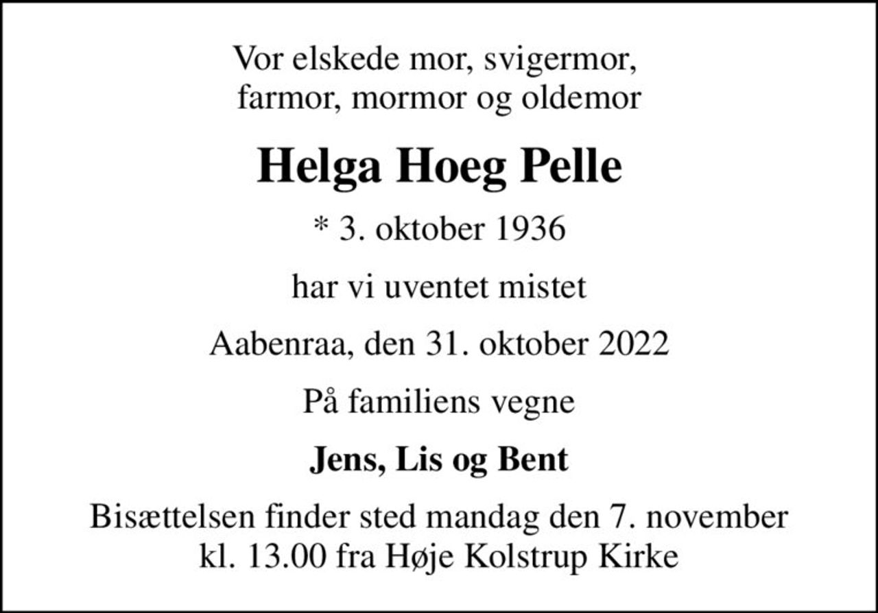 Vor elskede mor, svigermor,  farmor, mormor og oldemor
Helga Hoeg Pelle
* 3. oktober 1936
har vi uventet mistet
Aabenraa, den 31. oktober 2022
På familiens vegne
Jens, Lis og Bent
Bisættelsen finder sted mandag den 7. november kl. 13.00 fra Høje Kolstrup Kirke