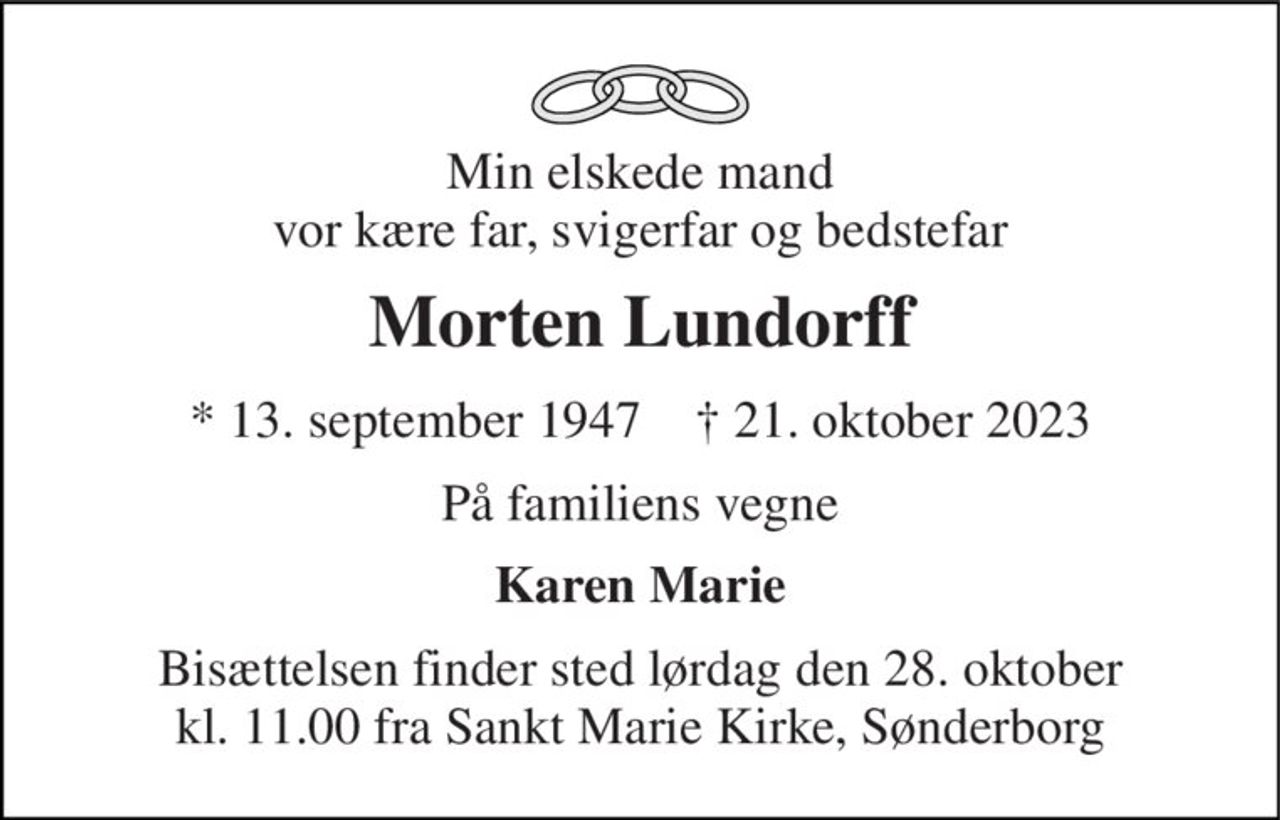 Min elskede mand vor kære far, svigerfar og bedstefar 
Morten Lundorff 
*​ 13. september 1947​    †​ 21. oktober 2023 
På familiens vegne 
Karen Marie 
Bisættelsen finder sted lørdag den 28. oktober kl. 11.00 fra Sankt Marie Kirke, Sønderborg