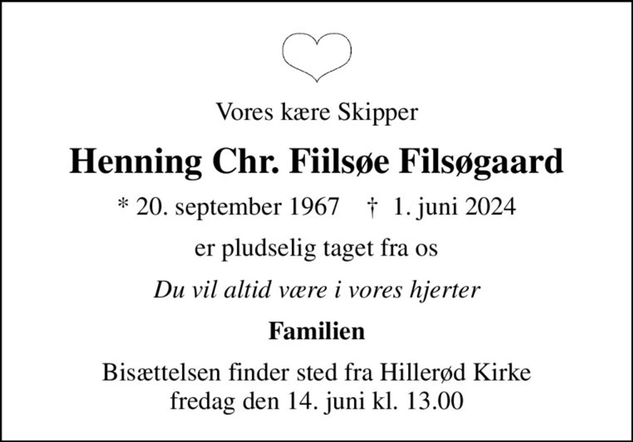 Vores kære Skipper
Henning Chr. Fiilsøe Filsøgaard
* 20. september 1967    ✝ 1. juni 2024
er pludselig taget fra os
Du vil altid være i vores hjerter
Familien
Bisættelsen finder sted fra Hillerød Kirke  fredag den 14. juni kl. 13.00