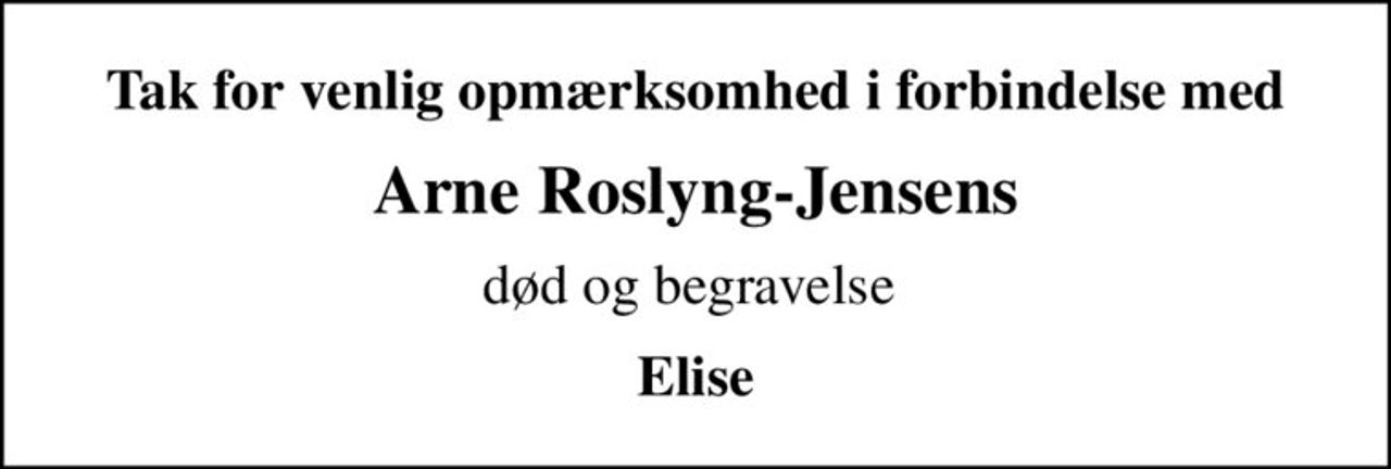 Tak for venlig opmærksomhed i forbindelse med
Arne Roslyng-Jensens
død og begravelse 
Elise