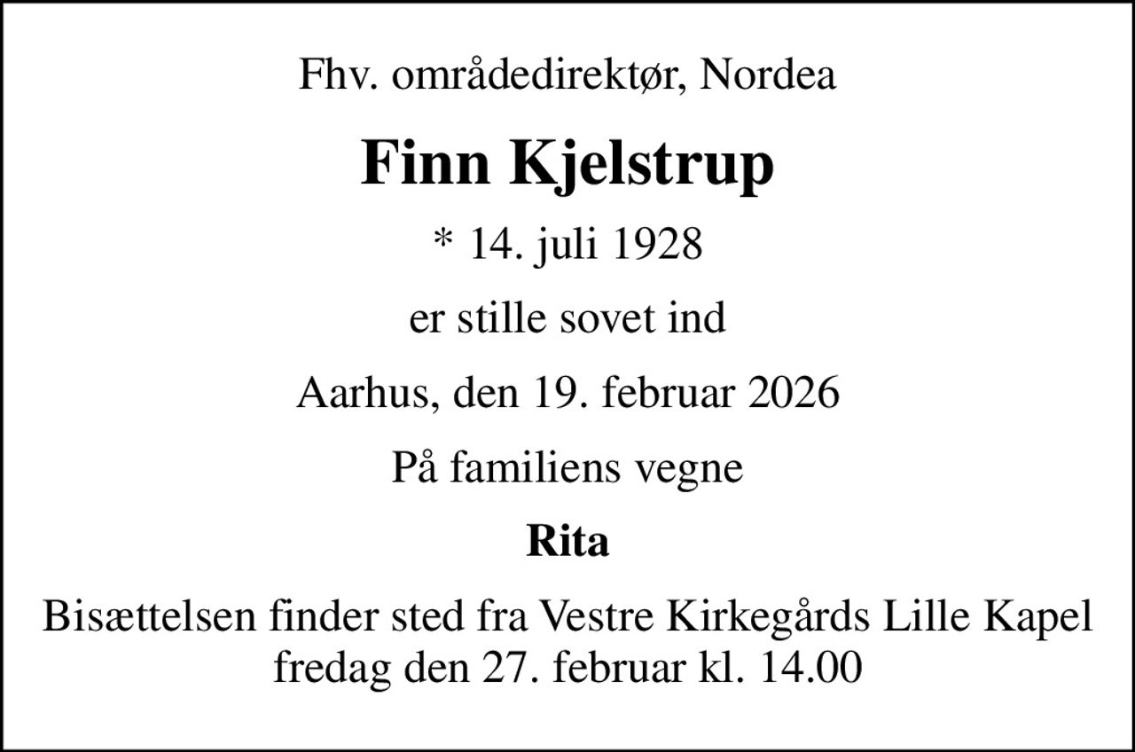 Fhv. områdedirektør, Nordea
Finn Kjelstrup
* 14. juli 1928
er stille sovet ind
Aarhus, den 19. februar 2026
På familiens vegne
Rita
Bisættelsen finder sted fra Vestre Kirkegårds Lille Kapel  fredag den 27. februar kl. 14.00