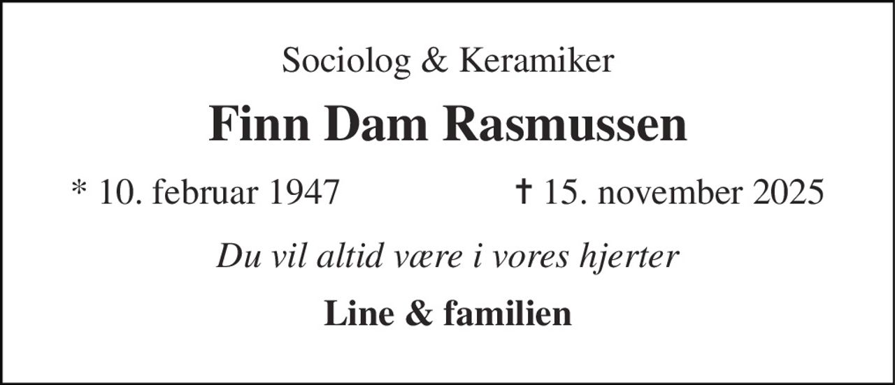 Sociolog & Keramiker 
Finn Dam Rasmussen 
* 10. februar 1947                   ✝ 15. november 2025 
Du vil altid være i vores hjerter 
Line & familien