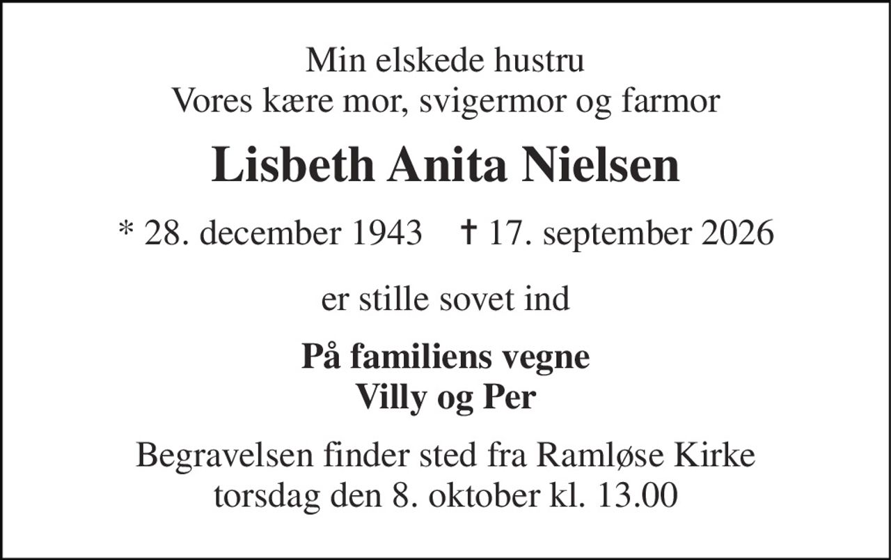 Min elskede hustru Vores kære mor, svigermor og farmor 
Lisbeth Anita Nielsen 
* 28. december 1943    ✝ 17. september 2026 
er stille sovet ind 
På familiens vegne Villy og Per 
Begravelsen finder sted fra Ramløse Kirke torsdag den 8. oktober kl. 13.00
