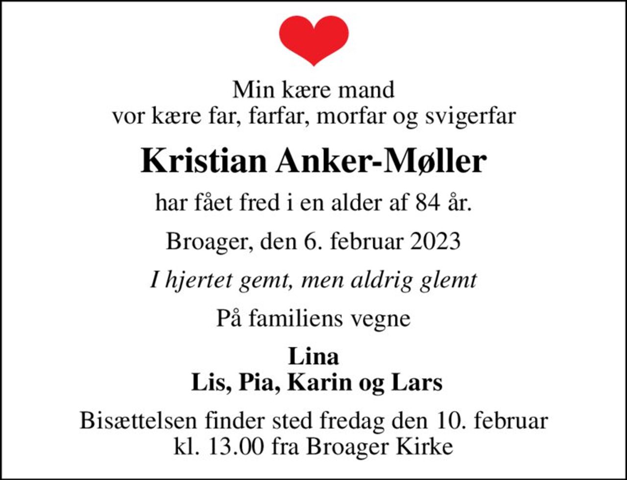 Min kære mand vor kære far, farfar, morfar og svigerfar
Kristian Anker-Møller
har fået fred i en alder af 84 år.
Broager, den 6. februar 2023
I hjertet gemt, men aldrig glemt
På familiens vegne
Lina  Lis, Pia, Karin og Lars
Bisættelsen finder sted fredag den 10. februar kl. 13.00 fra Broager Kirke