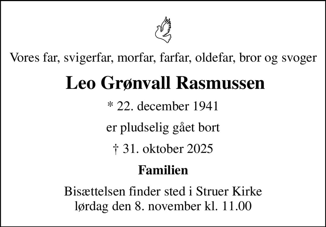 Vores far, svigerfar, morfar, farfar, oldefar, bror og svoger
 Leo Grønvall Rasmussen
* 22. december 1941
er pludselig gået bort
 31. oktober 2025
Familien
Bisættelsen finder sted i Struer Kirke  lørdag den 8. november kl. 11.00