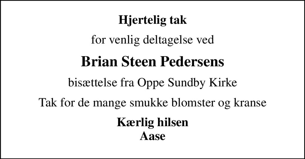 Hjertelig tak
for venlig deltagelse ved
Brian Steen Pedersens
bisættelse fra Oppe Sundby Kirke
Tak for de mange smukke blomster og kranse
Kærlig hilsen Aase