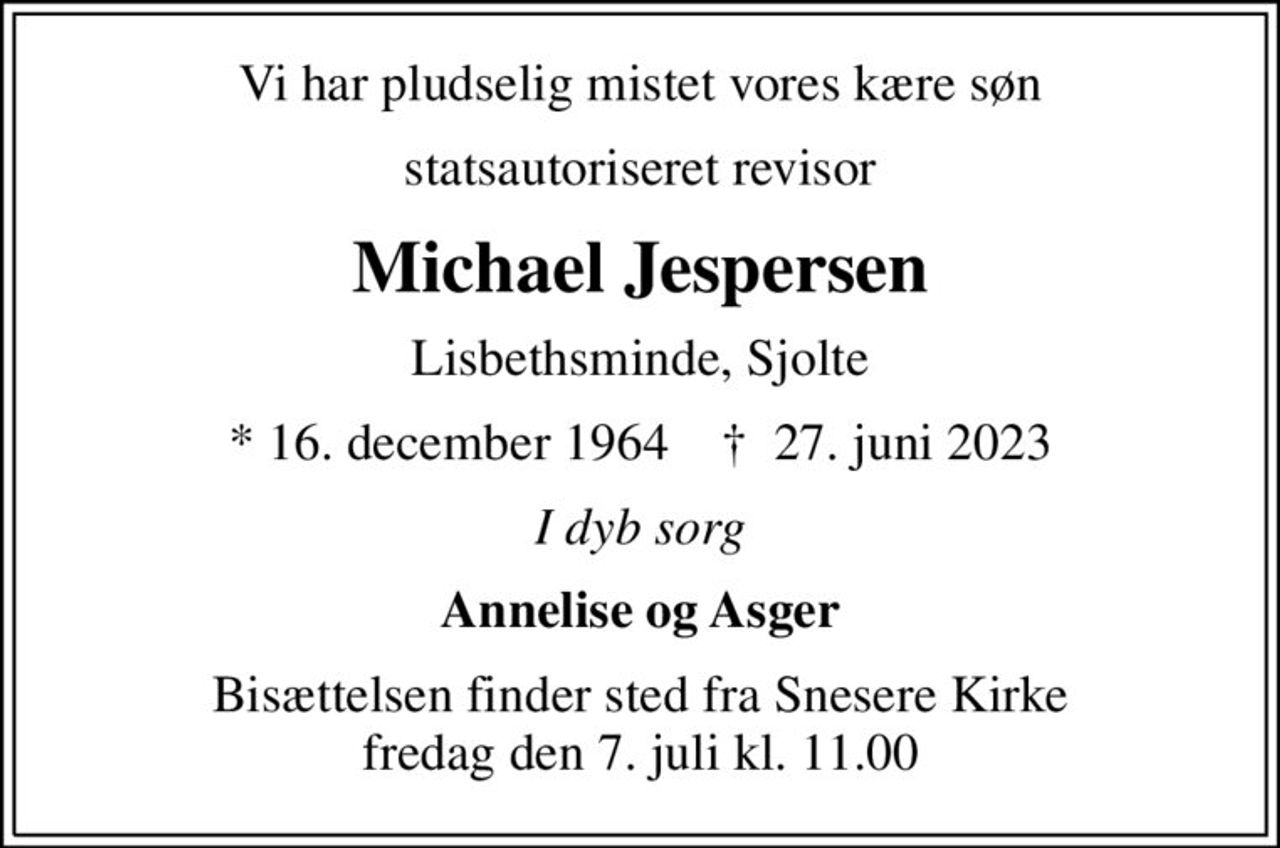 Vi har pludselig mistet vores kære søn
statsautoriseret revisor
Michael Jespersen
Lisbethsminde, Sjolte
* 16. december 1964    ✝ 27. juni 2023
I dyb sorg
Annelise og Asger
Bisættelsen finder sted fra Snesere Kirke  fredag den 7. juli kl. 11.00