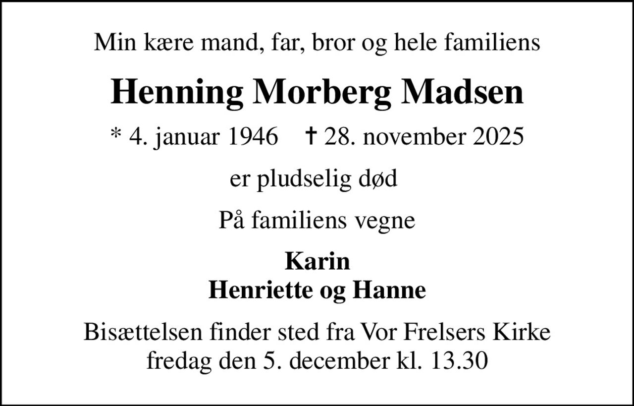 Min kære mand, far, bror og hele familiens
Henning Morberg Madsen
* 4. januar 1946    ✝ 28. november 2025
er pludselig død 
På familiens vegne
Karin Henriette og Hanne
Bisættelsen finder sted fra Vor Frelsers Kirke  fredag den 5. december kl. 13.30