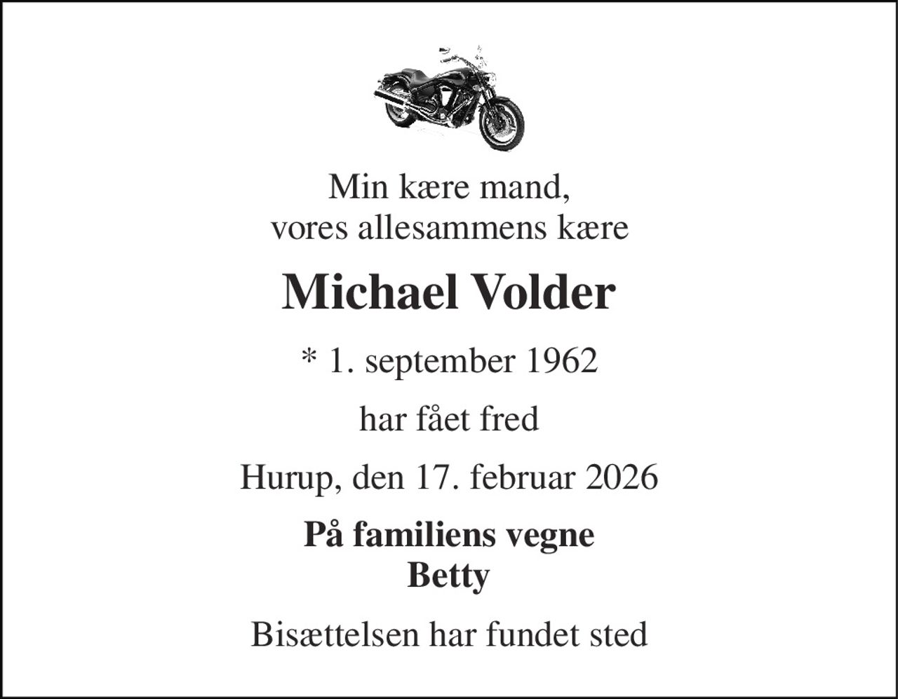Min kære mand, vores allesammens kære 
Michael Volder 
* 1. september 1962 
har fået fred 
Hurup, den 17. februar 2026 
På familiens vegne Betty 
Bisættelsen har fundet sted