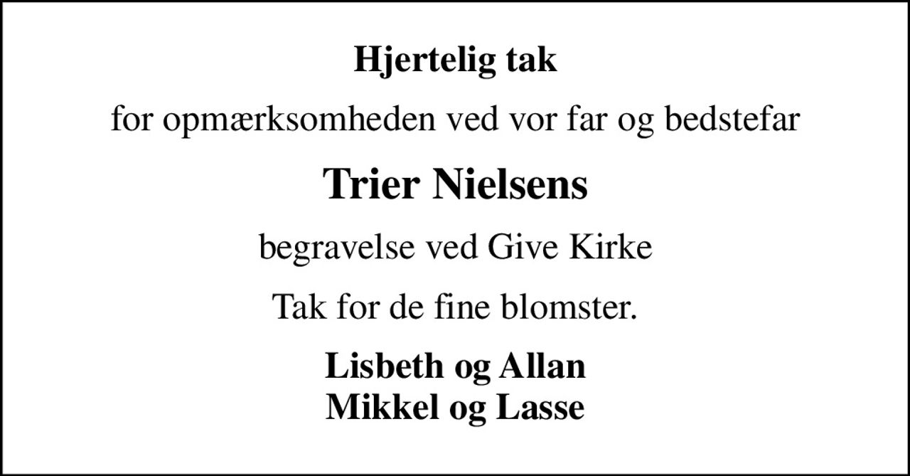 Hjertelig tak
for opmærksomheden ved vor far og bedstefar
Trier Nielsens
begravelse ved Give Kirke
Tak for de fine blomster.
Lisbeth og Allan Mikkel og Lasse