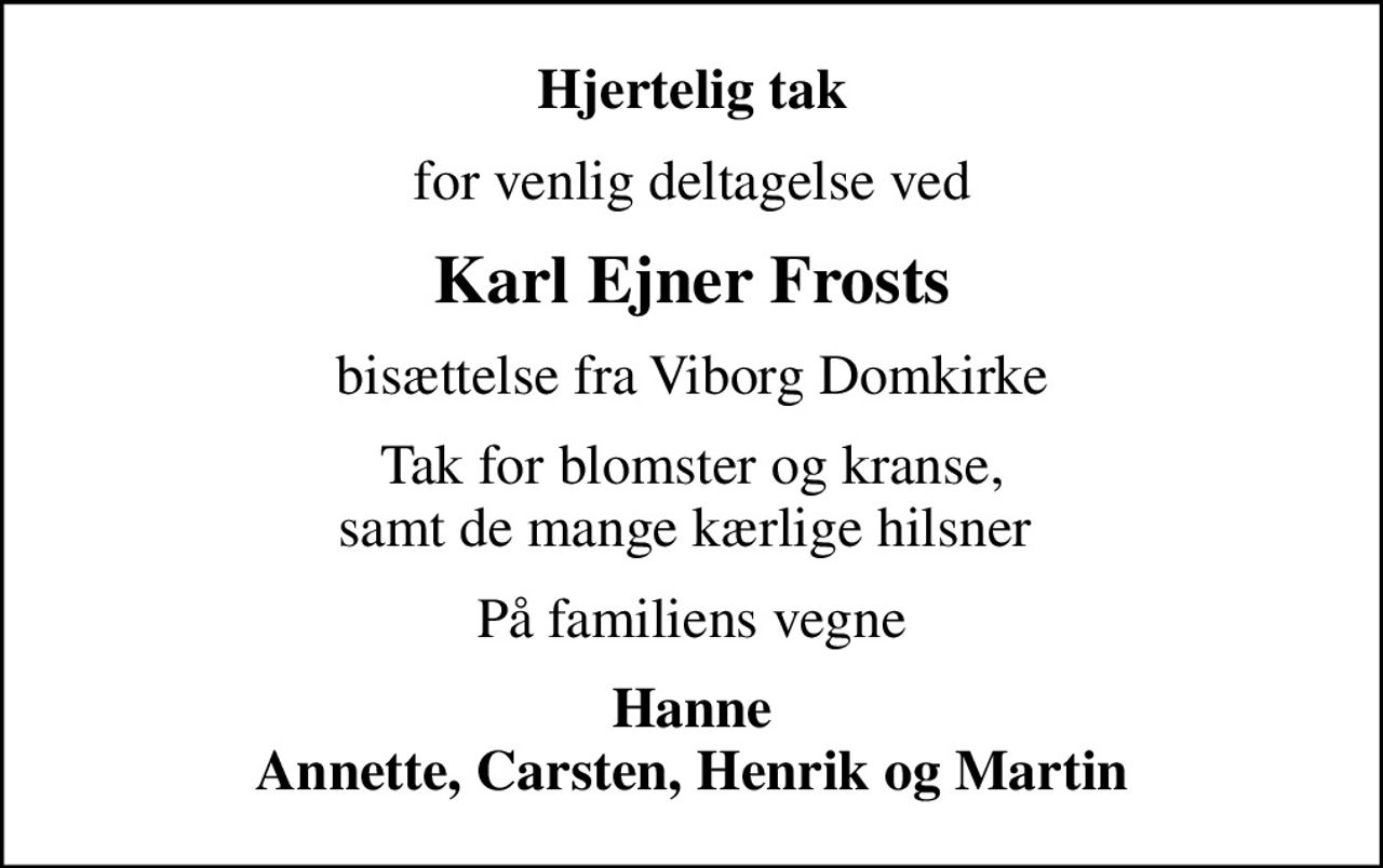 Hjertelig tak
for venlig deltagelse ved
Karl Ejner Frosts
bisættelse fra Viborg Domkirke
Tak for blomster og kranse, samt de mange kærlige hilsner 
På familiens vegne
Hanne Annette, Carsten, Henrik og Martin