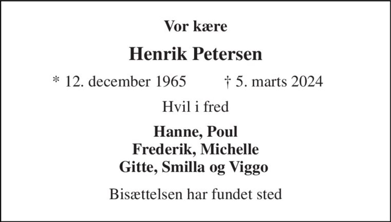 Vor kære 
Henrik Petersen 
* 12. december 1965 
✝ 5. marts 2024 
Hvil i fred 
Hanne, Poul Frederik, Michelle Gitte, Smilla og Viggo  
Bisættelsen har fundet sted