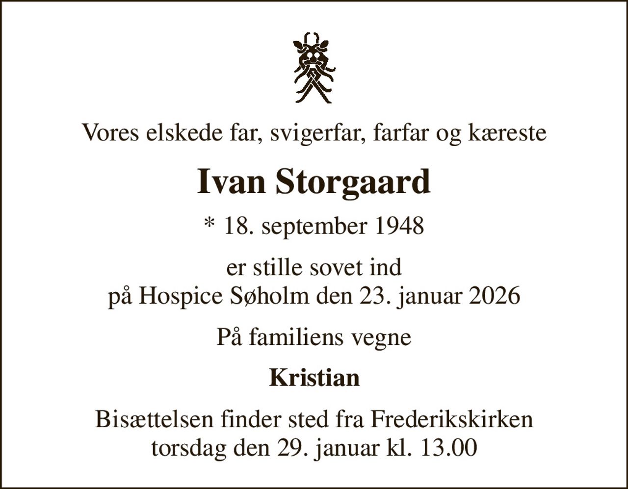 Vores elskede far, svigerfar, farfar og kæreste
Ivan Storgaard
* 18. september 1948
er stille sovet ind på Hospice Søholm den 23. januar 2026
På familiens vegne
Kristian
Bisættelsen finder sted fra Frederikskirken  torsdag den 29. januar kl. 13.00