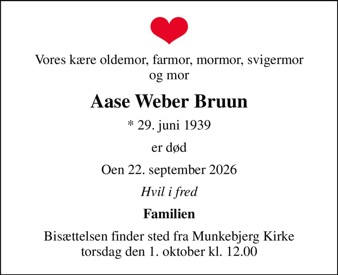 Vores kære oldemor, farmor, mormor, svigermor og mor
Aase Weber Bruun
* 29. juni 1939
er død
Oen 22. september 2026
Hvil i fred
Familien
Bisættelsen finder sted fra Munkebjerg Kirke  torsdag den 1. oktober kl. 12.00