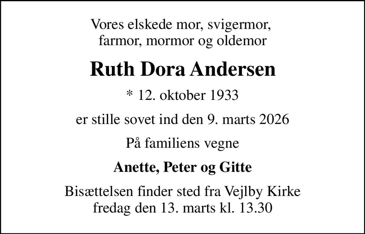 Vores elskede mor, svigermor,  farmor, mormor og oldemor
Ruth Dora Andersen
* 12. oktober 1933
er stille sovet ind den 9. marts 2026
På familiens vegne
Anette, Peter og Gitte
Bisættelsen finder sted fra Vejlby Kirke  fredag den 13. marts kl. 13.30