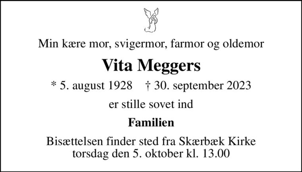 Min kære mor, svigermor, farmor og oldemor
Vita Meggers
* 5. august 1928    ✝ 30. september 2023
er stille sovet ind
Familien
Bisættelsen finder sted fra Skærbæk Kirke  torsdag den 5. oktober kl. 13.00