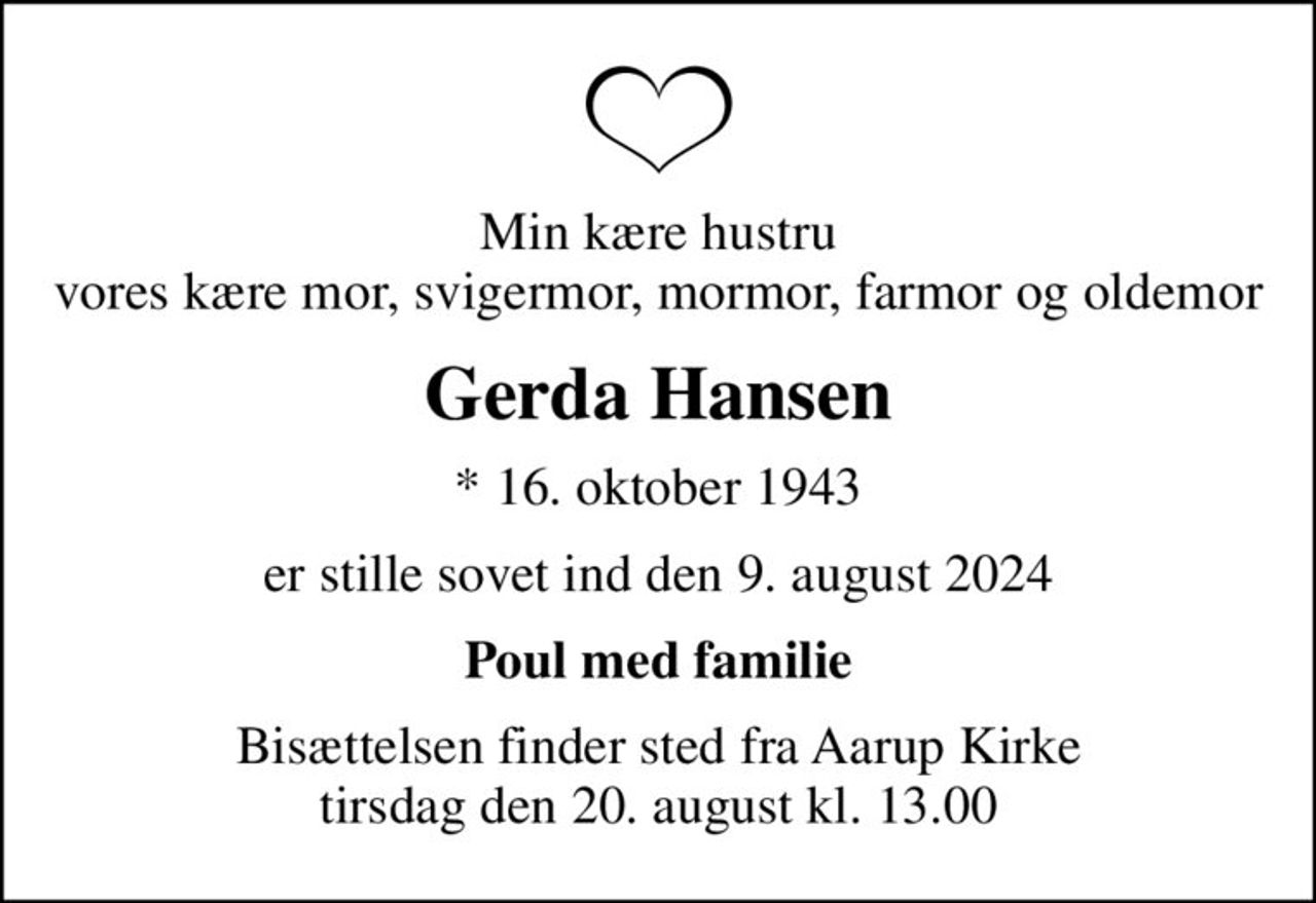 Min kære hustru vores kære mor, svigermor, mormor, farmor og oldemor
Gerda Hansen
* 16. oktober 1943
er stille sovet ind den 9. august 2024
Poul med familie
Bisættelsen finder sted fra Aarup Kirke  tirsdag den 20. august kl. 13.00