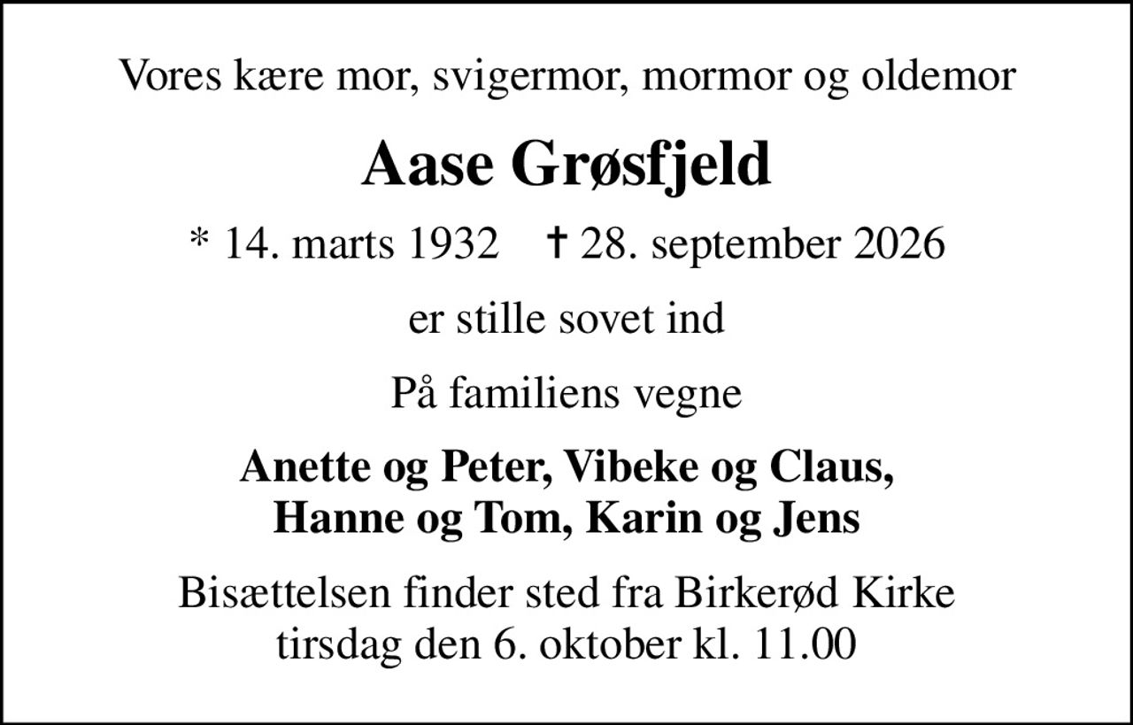 Vores kære mor, svigermor, mormor og oldemor
Aase Grøsfjeld
* 14. marts 1932    ✝ 28. september 2026
er stille sovet ind
På familiens vegne
Anette og Peter, Vibeke og Claus, Hanne og Tom, Karin og Jens
Bisættelsen finder sted fra Birkerød Kirke  tirsdag den 6. oktober kl. 11.00
