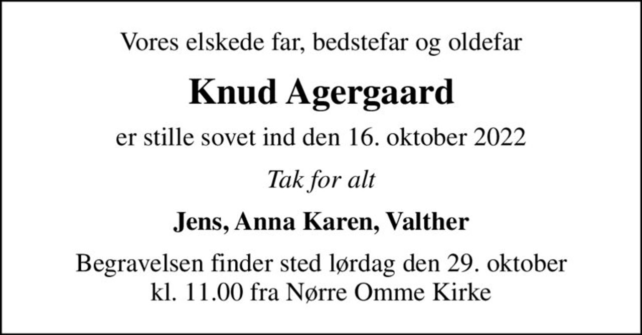 Vores elskede far, bedstefar og oldefar
Knud Agergaard
er stille sovet ind den 16. oktober 2022
Tak for alt
Jens, Anna Karen, Valther
Begravelsen finder sted lørdag den 29. oktober kl. 11.00 fra Nørre Omme Kirke