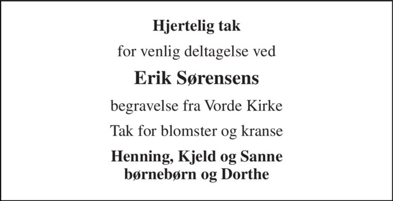 Hjertelig tak 
for venlig deltagelse ved 
Erik Sørensens 
begravelse fra Vorde Kirke 
Tak for blomster og kranse 
Henning, Kjeld og Sanne børnebørn og Dorthe