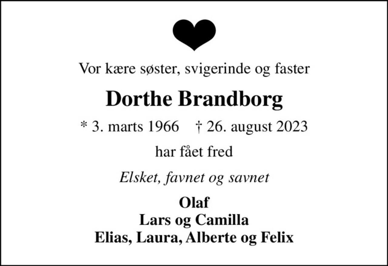 Vor kære søster, svigerinde og faster
Dorthe Brandborg
* 3. marts 1966    ✝ 26. august 2023
har fået fred
Elsket, favnet og savnet
Olaf Lars og Camilla Elias, Laura, Alberte og Felix