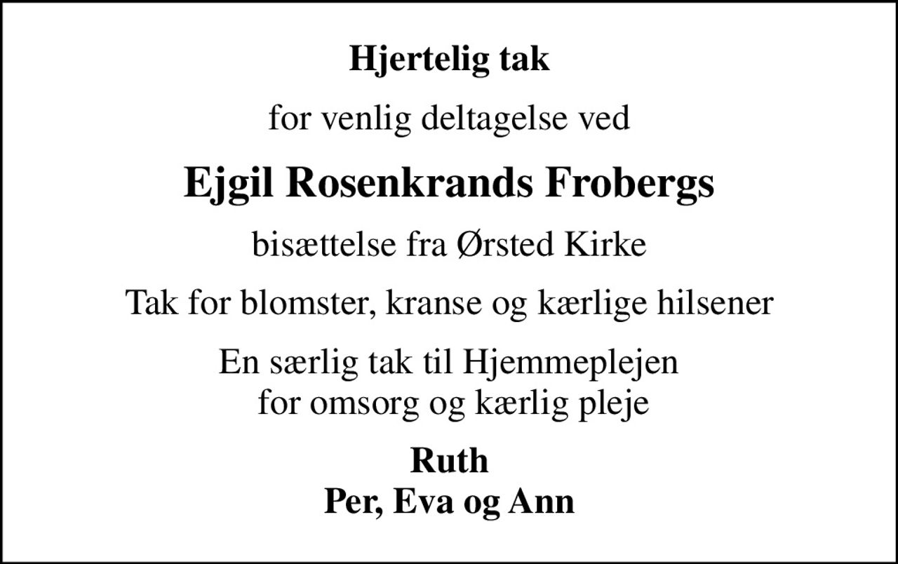Hjertelig tak
for venlig deltagelse ved
Ejgil Rosenkrands Frobergs
bisættelse fra Ørsted Kirke
Tak for blomster, kranse og kærlige hilsener
En særlig tak til Hjemmeplejen  for omsorg og kærlig pleje
Ruth Per, Eva og Ann