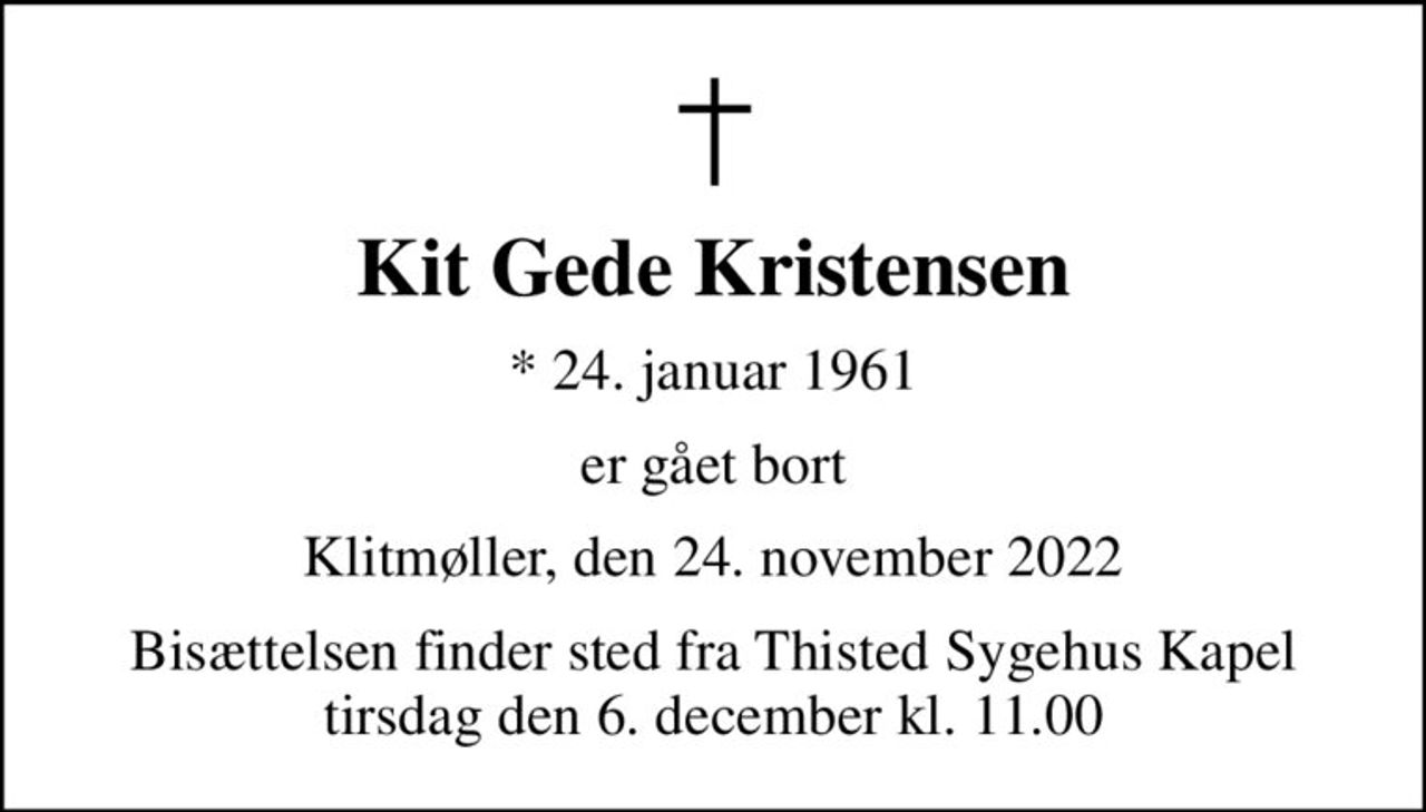 Kit Gede Kristensen
* 24. januar 1961
er gået bort
Klitmøller, den 24. november 2022
Bisættelsen finder sted fra Thisted Sygehus Kapel  tirsdag den 6. december kl. 11.00