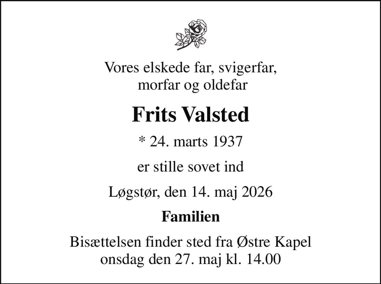 Vores elskede far, svigerfar,  morfar og oldefar
Frits Valsted
* 24. marts 1937
er stille sovet ind
Løgstør, den 14. maj 2026
Familien
Bisættelsen finder sted fra Østre Kapel  onsdag den 27. maj kl. 14.00