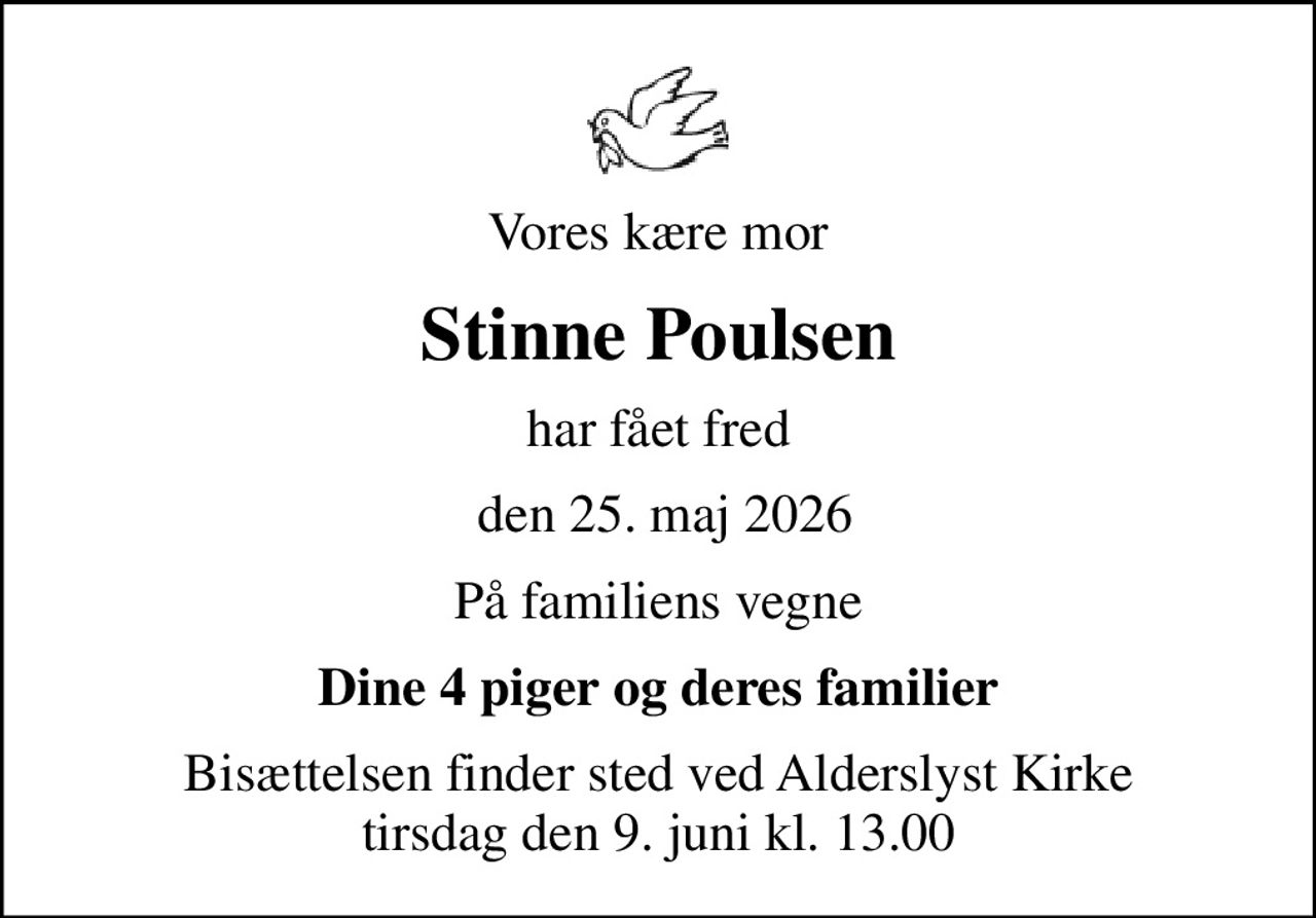 Vores kære mor
Stinne Poulsen
har fået fred
 den 25. maj 2026
På familiens vegne
Dine 4 piger og deres familier
Bisættelsen finder sted ved Alderslyst Kirke  tirsdag den 9. juni kl. 13.00