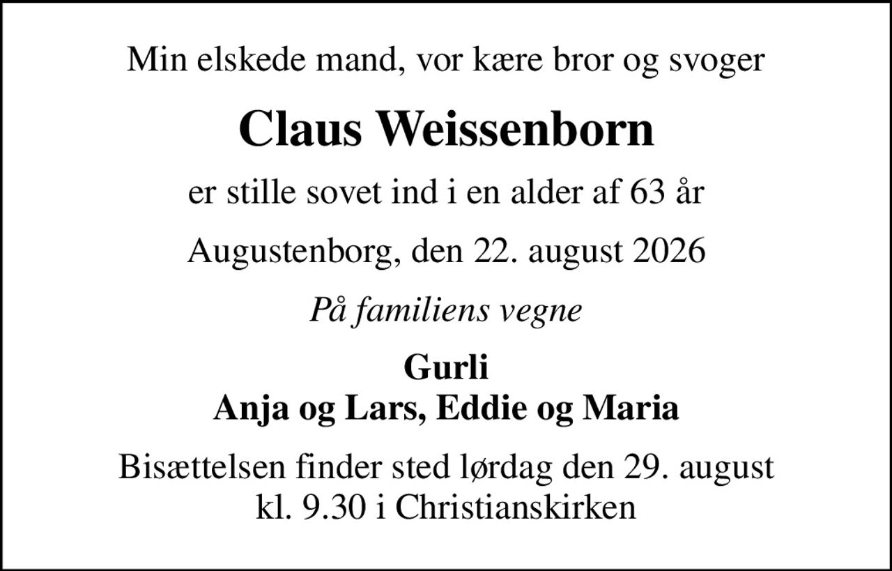 Min elskede mand, vor kære bror og svoger
Claus Weissenborn
er stille sovet ind i en alder af 63 år
Augustenborg, den 22. august 2026
På familiens vegne
Gurli Anja og Lars, Eddie og Maria
Bisættelsen finder sted lørdag den 29. august kl. 9.30 i Christianskirken