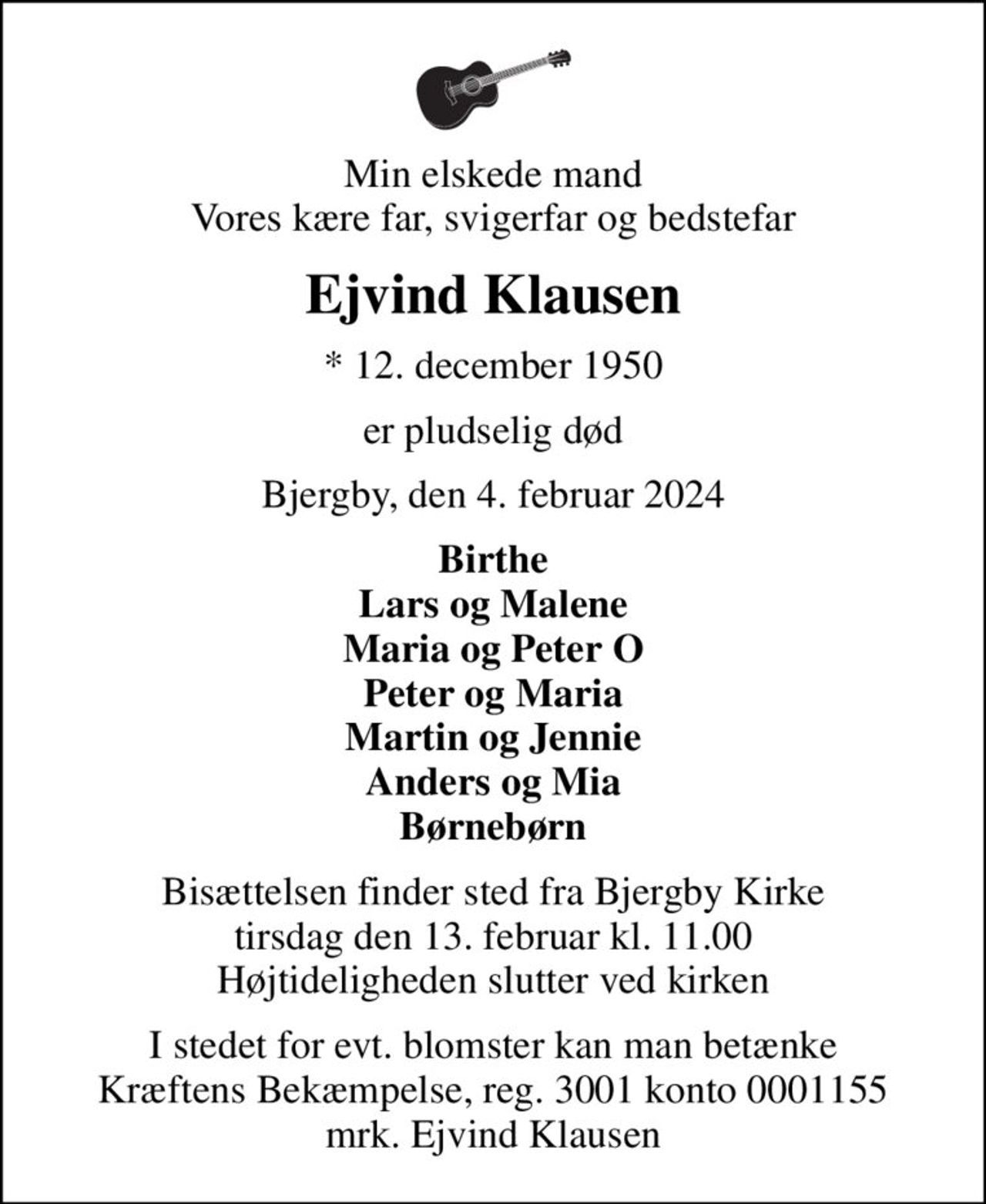 Min elskede mand Vores kære far, svigerfar og bedstefar
Ejvind Klausen
* 12. december 1950
er pludselig død
Bjergby, den 4. februar 2024
Birthe Lars og Malene Maria og Peter O Peter og Maria Martin og Jennie Anders og Mia Børnebørn
Bisættelsen finder sted fra Bjergby Kirke  tirsdag den 13. februar kl. 11.00  Højtideligheden slutter ved kirken
I stedet for evt. blomster kan man betænke
					Kræftens Bekæmpelse reg.3001konto0001155mrk. Ejvind
					Klausen