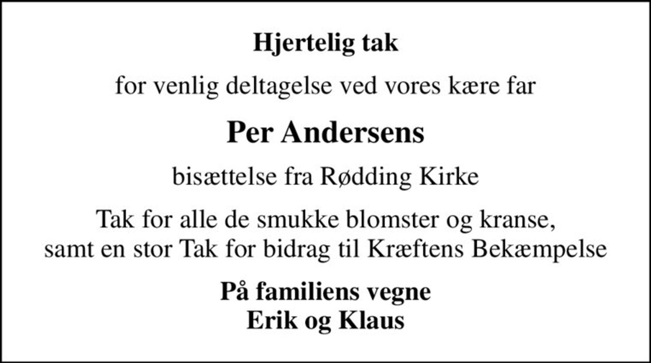 Hjertelig tak
for venlig deltagelse ved vores kære far
Per Andersens
bisættelse fra Rødding Kirke
Tak for alle de smukke blomster og kranse, samt en stor Tak for bidrag til Kræftens Bekæmpelse
På familiens vegne Erik og Klaus