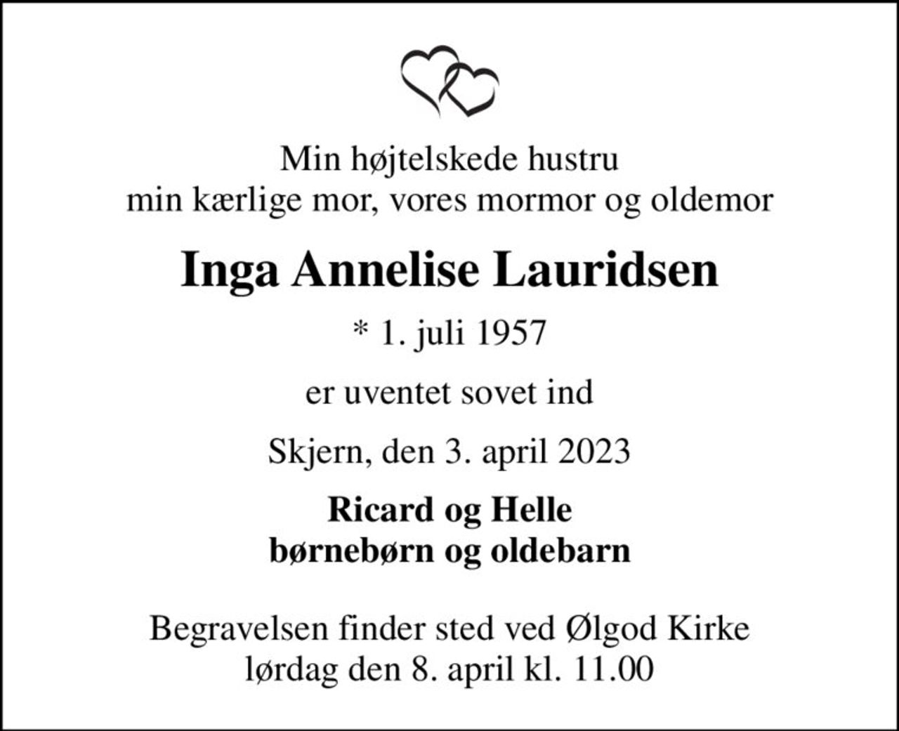 Min højtelskede hustru min kærlige mor, vores mormor og oldemor
Inga Annelise Lauridsen
* 1. juli 1957
er uventet sovet ind
Skjern, den 3. april 2023
Ricard og Helle børnebørn og oldebarn
Begravelsen finder sted ved Ølgod Kirke  lørdag den 8. april kl. 11.00