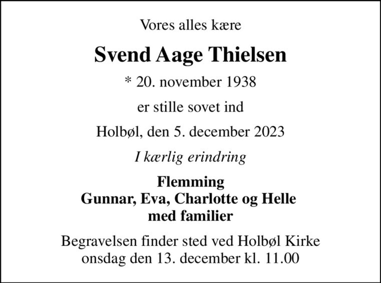 Vores alles kære
Svend Aage Thielsen
* 20. november 1938
er stille sovet ind
Holbøl, den 5. december 2023
I kærlig erindring
Flemming Gunnar, Eva, Charlotte og Helle  med familier
Begravelsen finder sted ved Holbøl Kirke  onsdag den 13. december kl. 11.00