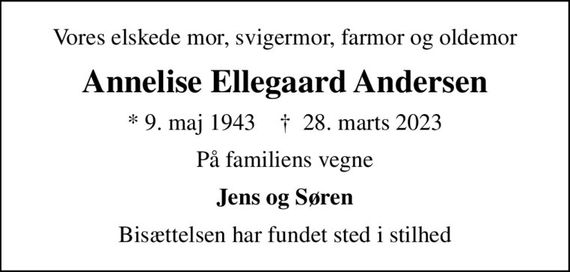 Vores elskede mor, svigermor, farmor og oldemor
Annelise Ellegaard Andersen
* 9. maj 1943    &#x271d; 28. marts 2023
På familiens vegne
Jens og Søren
Bisættelsen har fundet sted i stilhed