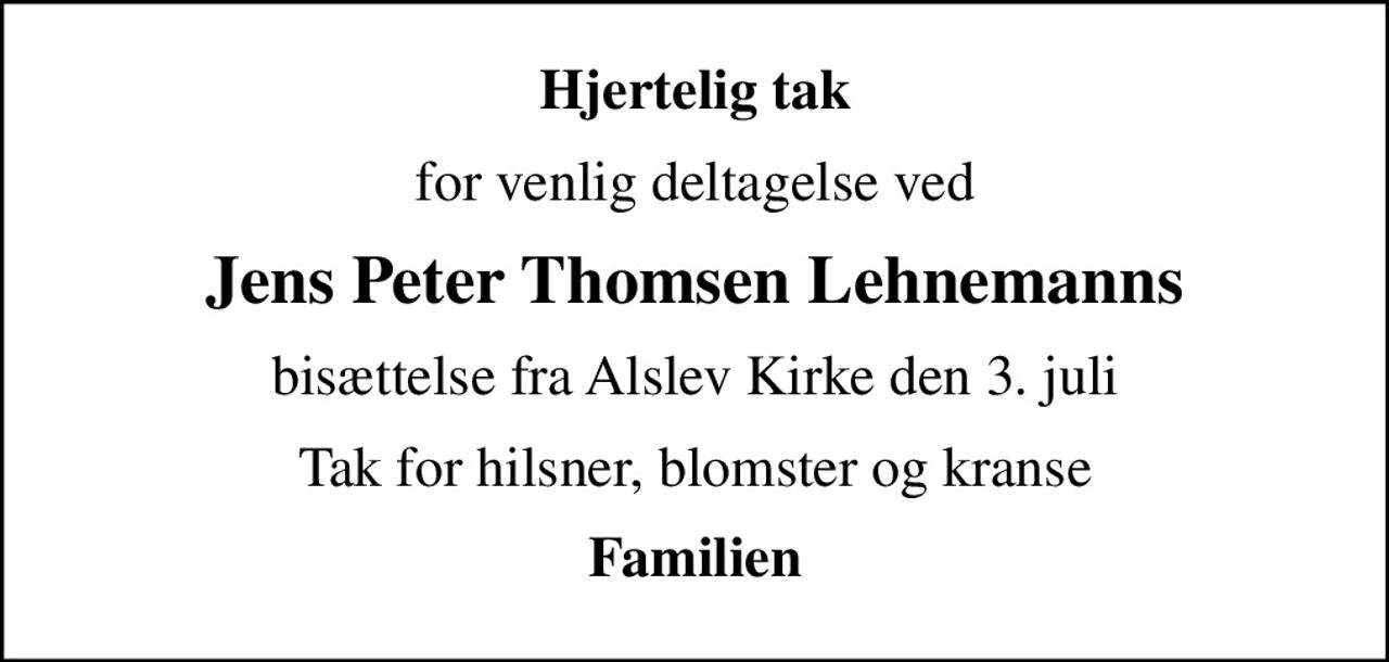 Hjertelig tak
for venlig deltagelse ved
Jens Peter Thomsen Lehnemanns
bisættelse fra Alslev Kirke den 3. juli
Tak for hilsner, blomster og kranse
Familien