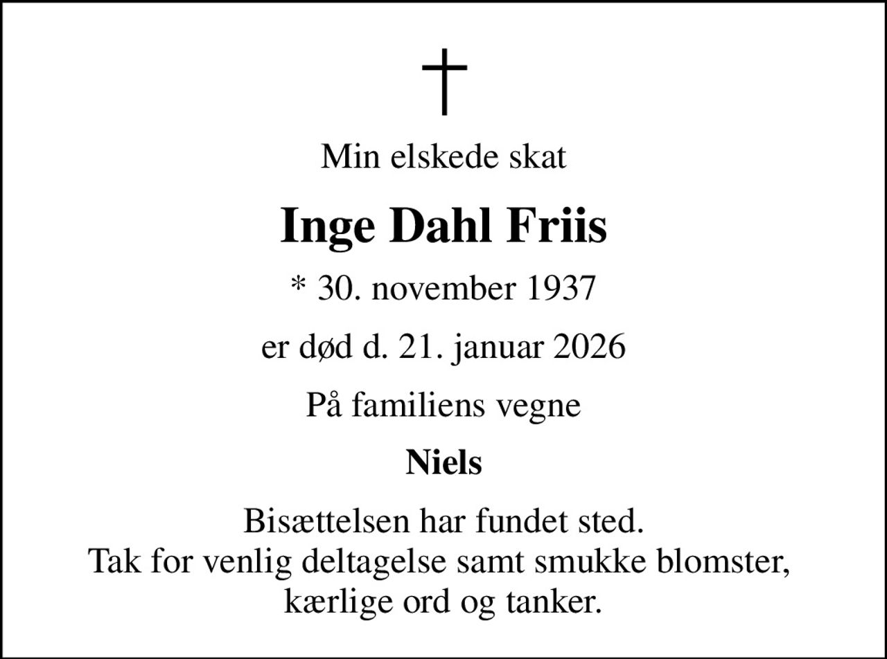 Min elskede skat
Inge Dahl Friis
* 30. november 1937
er død d. 21. januar 2026
På familiens vegne
Niels
Bisættelsen har fundet sted. Tak for venlig deltagelse samt smukke blomster,  kærlige ord og tanker.