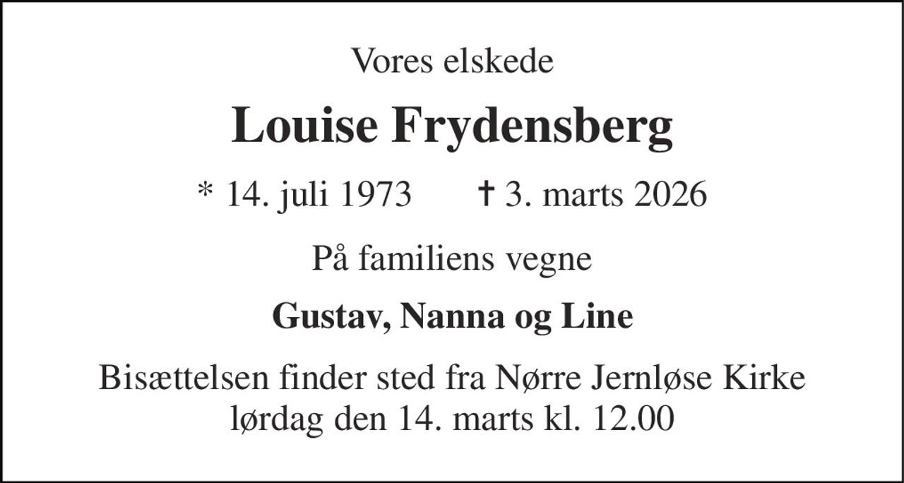 Vores elskede 
Louise Frydensberg 
*​ 14. juli 1973​       ✝​ 3. marts 2026 
På familiens vegne 
Gustav, Nanna og Line 
Bisættelsen finder sted fra Nørre Jernløse Kirke lørdag den 14. marts kl. 12.00